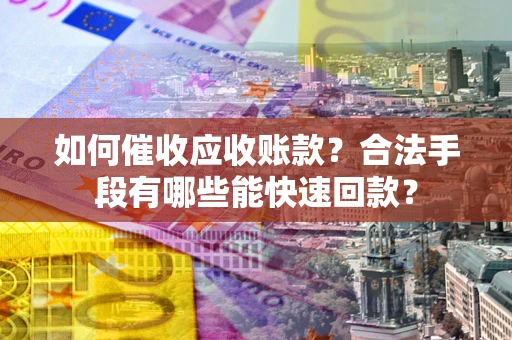 济南如何催收应收账款？合法手段有哪些能快速回款？