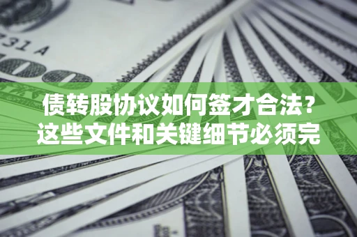 济南债转股协议如何签才合法？这些文件和关键细节必须完整