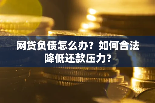 济南网贷负债怎么办？如何合法降低还款压力？