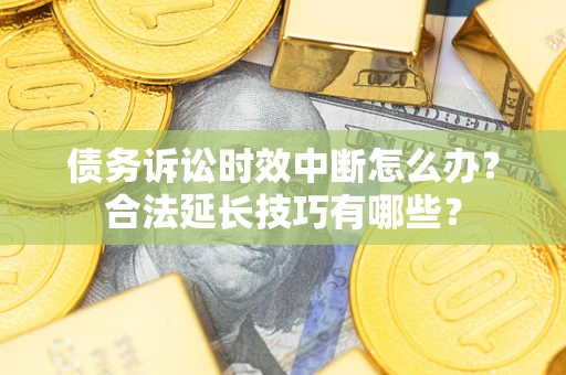 济南债务诉讼时效中断怎么办？合法延长技巧有哪些？
