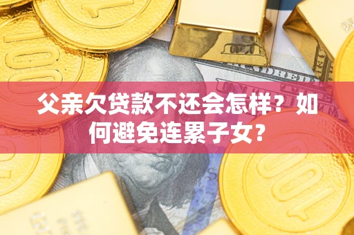 济南父亲欠贷款不还会怎样？如何避免连累子女？