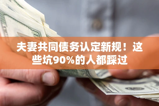 济南夫妻共同债务认定新规！这些坑90%的人都踩过