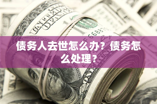 济南债务人去世怎么办？债务怎么处理？