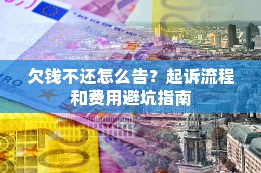 济南欠钱不还怎么告?起诉流程和费用避坑指南 济南欠钱不还怎么告?起诉流程和费用避坑指南