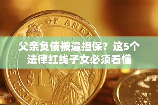 济南父亲负债被逼担保？这5个法律红线子女必须看懂