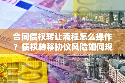 济南合同债权转让流程怎么操作？债权转移协议风险如何规避？