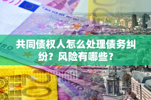 济南共同债权人怎么处理债务纠纷？风险有哪些？