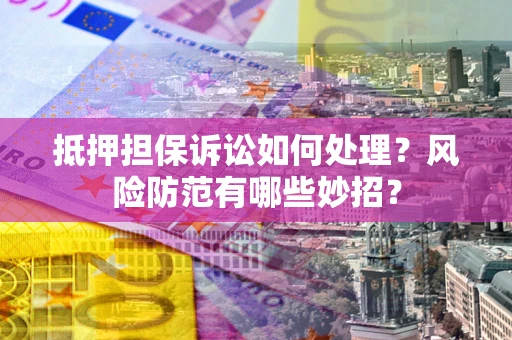 济南抵押担保诉讼如何处理？风险防范有哪些妙招？