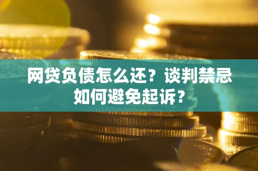 济南网贷负债怎么还？谈判禁忌如何避免起诉？