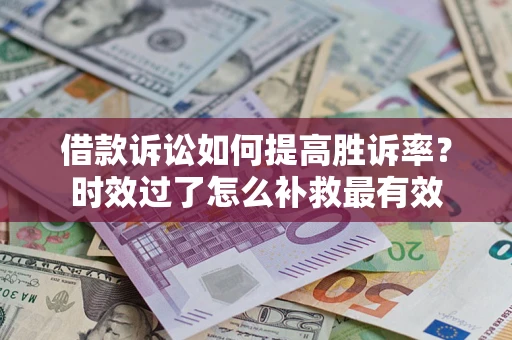 济南借款诉讼如何提高胜诉率？时效过了怎么补救最有效