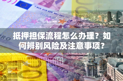 济南抵押担保流程怎么办理？如何辨别风险及注意事项？