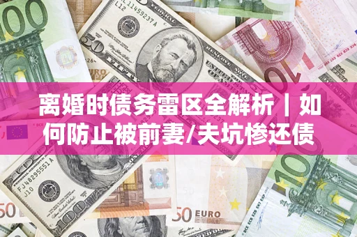 济南离婚时债务雷区全解析｜如何防止被前妻/夫坑惨还债？