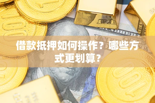 济南借款抵押如何操作？哪些方式更划算？