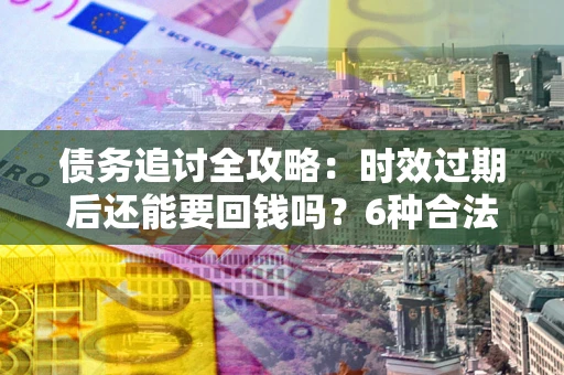 济南债务追讨全攻略：时效过期后还能要回钱吗？6种合法手段助你维权