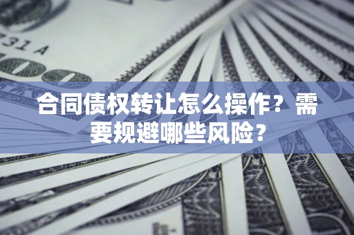 济南合同债权转让怎么操作？需要规避哪些风险？