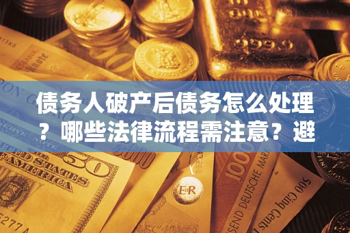 济南债务人破产后债务怎么处理？哪些法律流程需注意？避免踩坑指南