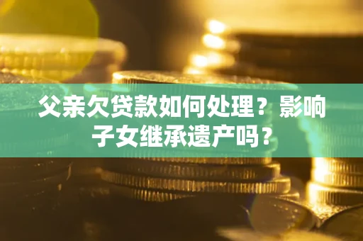 济南父亲欠贷款如何处理?影响子女继承遗产吗? 济南父亲欠贷款如何处理?影响子女继承遗产吗?