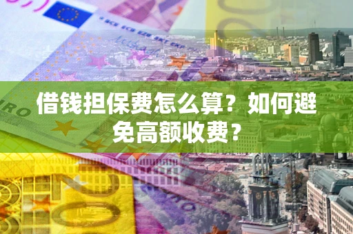 济南借钱担保费怎么算？如何避免高额收费？