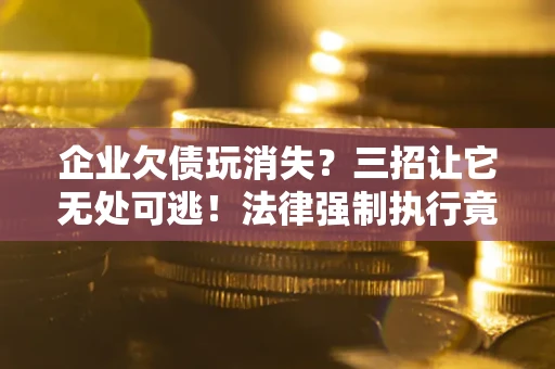 济南企业欠债玩消失？三招让它无处可逃！法律强制执行竟比讨债公司还狠？